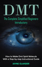Dmt: The Complete Simplified Beginners Introductory (How to Make Dmt Spirit Molecule With a Step-by-step Instructional Guide)