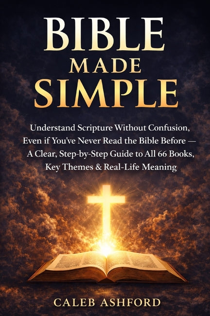 Bible Made Simple: Understand Scripture Without Confusion, Even If You've Never Read the Bible Before: A Clear, Step-by-Step Guide to All 66 Books, Ke