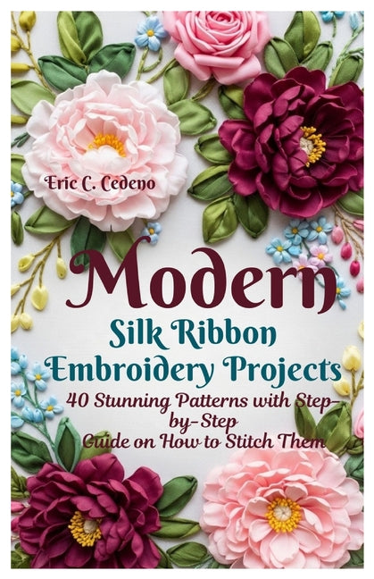 Modern Silk Ribbon Embroidery Projects: 40 Stunning Patterns with Step by step guide on How to Stitch Them