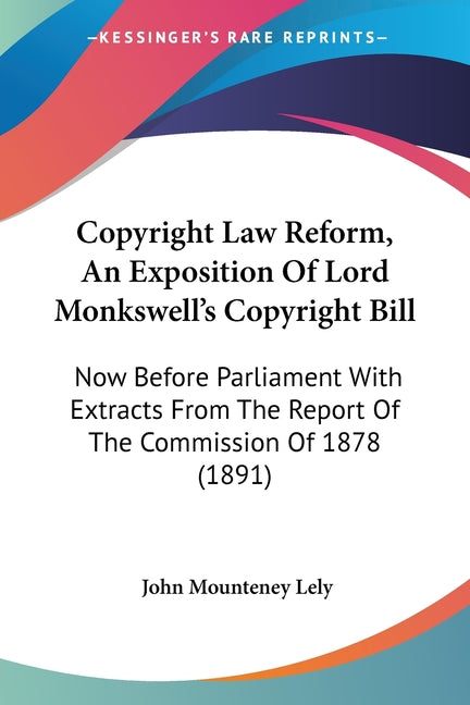 Copyright Law Reform, An Exposition Of Lord Monkswell's Copyright Bill: Now Before Parliament With Extracts From The Report Of The Commission Of 1878