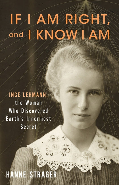 If I Am Right, and I Know I Am: Inge Lehmann, the Woman Who Discovered Earth's Innermost Secret