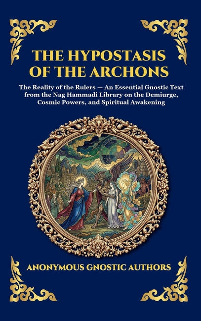 The Hypostasis of the Archons: The Reality of the Rulers - An Essential Gnostic Text from the Nag Hammadi Library on the Demiurge, Cosmic Powers, and Spir