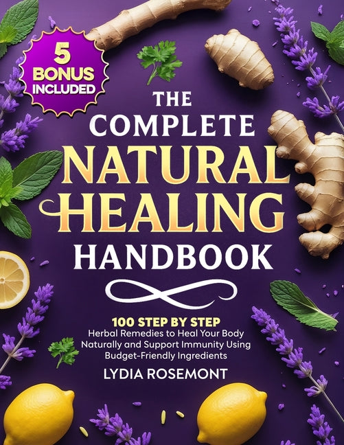 The Complete Natural Healing Handbook: 100 Step by Step Herbal Remedies to Heal Your Body Naturally & Support Immunity Using Budget-Friendly Ingredients -