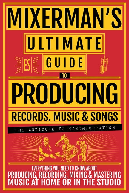 MIXERMAN'S Ultimate Guide to PRODUCING Records, Music & Songs: Everything You Need to Know About Producing, Recording, Mixing & Mastering Music at Hom