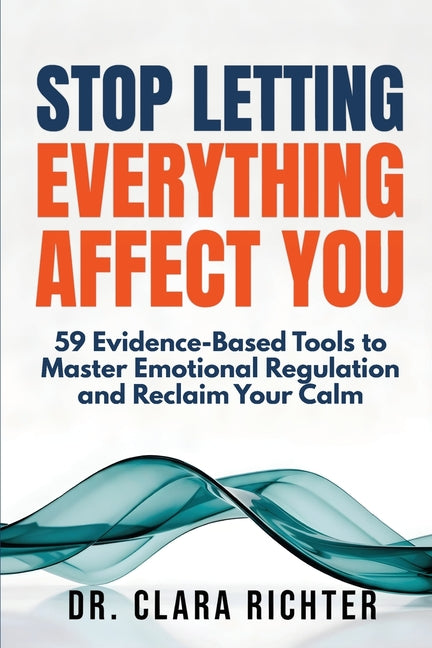 Stop Letting Everything Affect You: 59 Evidence-Based Tools to Master Emotional Regulation and Reclaim Your Calm