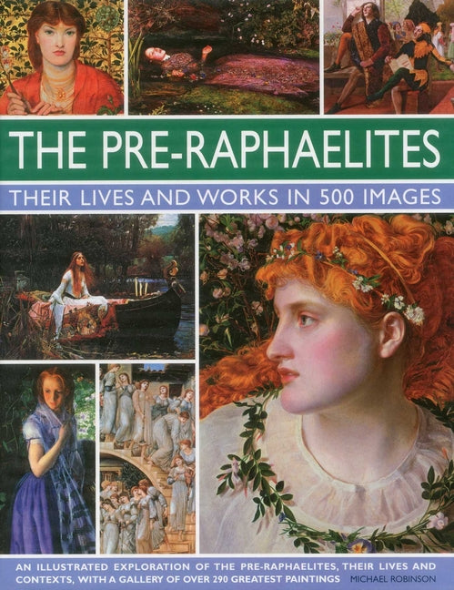 The Pre-Raphaelites: Their Lives and Works in 500 Images: A Study of the Artists, Their Lives and Context, with 500 Images, and a Gallery Showing 300 of T