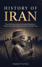 History of Iran: From the Persian Empire to the Islamic Revolution - A Clear and Captivating Guide to Persia and Modern Iran