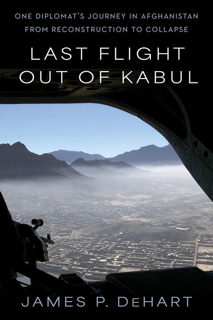 Last Flight Out of Kabul: One Diplomat's Journey in Afghanistan from Reconstruction to Collapse