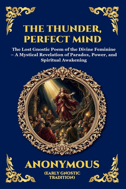 The Thunder, Perfect Mind: The Lost Gnostic Poem of the Divine Feminine - A Mystical Revelation of Paradox, Power, and Spiritual Awakening