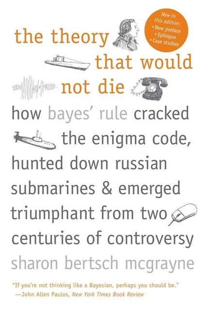 The Theory That Would Not Die: How Bayes' Rule Cracked the Enigma Code, Hunted Down Russian Submarines, and Emerged Triumphant from Two Centuries of Contr