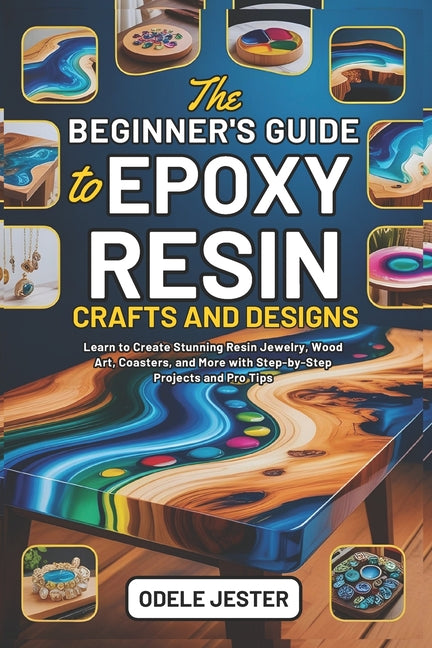 The Beginner's Guide to Epoxy Resin Crafts and Designs: Learn to Create Stunning Resin Jewelry, Wood Art, Coasters, and More with Step-by-Step Projects an