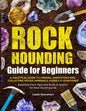 The Rockhounding Guide for Beginners: A Practical Guide to Finding, Identifying & Collecting Rocks, Minerals, Fossils & Gemstones Essential Field Tips and