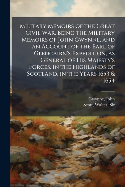 Military Memoirs of the Great Civil War. Being the Military Memoirs of John Gwynne; and an Account of the Earl of Glencairn's Expedition, as General o