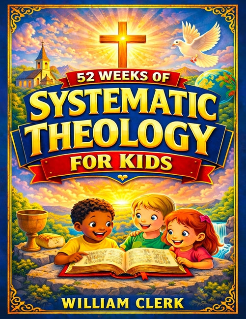 Systematic Theology for Kids: Clear and Simple Answers About God, Jesus, the Bible, and Life Helping Kids Build Faith, Purpose, and Peace