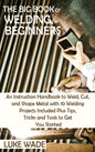 The Big Book of Welding for Beginners: An Instruction Handbook to Weld, Cut, and Shape Metal with 10 Welding Projects Included Plus Tips, Tricks and Tools