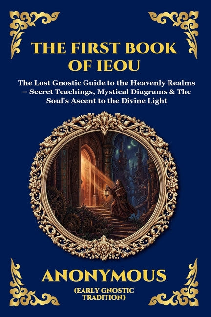 The First Book of IEOU: The Lost Gnostic Guide to the Heavenly Realms - Secret Teachings, Mystical Diagrams & The Soul's Ascent to the Divine Light