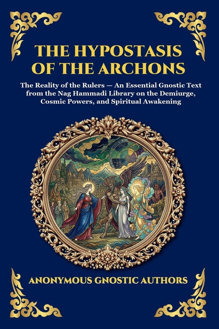The Hypostasis of the Archons: The Reality of the Rulers - An Essential Gnostic Text from the Nag Hammadi Library on the Demiurge, Cosmic Powers, and Spir