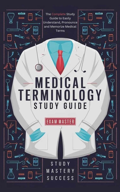 Medical Terminology Study Guide: The Complete Study Guide to Easily Understand, Pronounce and Memorize Medical Terms