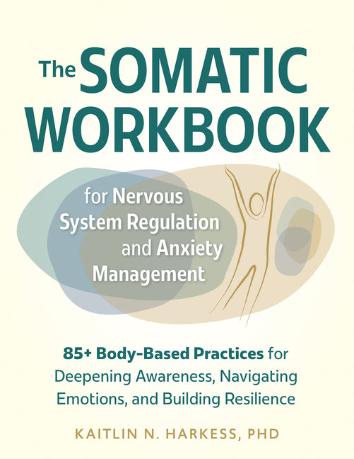 The Somatic Workbook for Nervous System Regulation and Anxiety Management: 85+ Body-Based Practices for Deepening Awareness, Navigating Emotions, and Buil