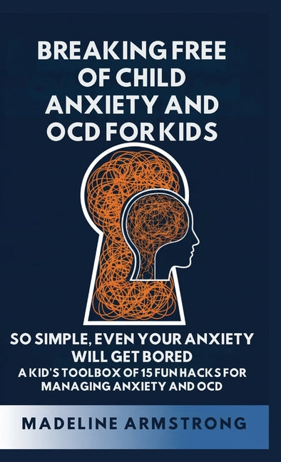 Breaking Free of Child Anxiety And OCD For Kids: So Simple, Even Your Anxiety Will Get Bored: A Kid's Toolbox of 15 Fun Hacks for Managing Anxiety And