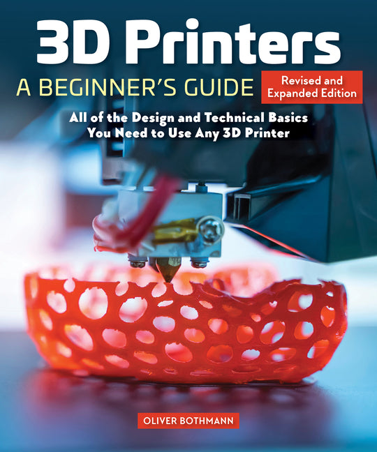 3D Printers: A Beginner's Guide, 2nd Revised and Expanded Edition: All of the Design and Technical Basics You Need to Use Any 3D Printer (Revised and