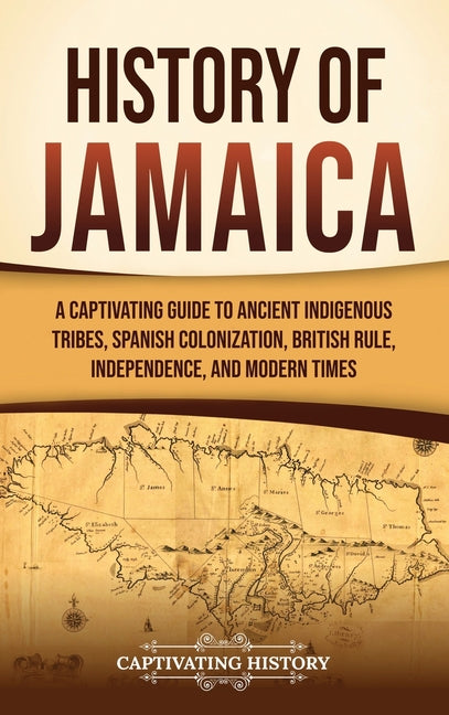 History of Jamaica: A Captivating Guide to Ancient Indigenous Tribes, Spanish Colonization, British Rule, Independence, and Modern Times
