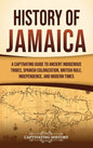 History of Jamaica: A Captivating Guide to Ancient Indigenous Tribes, Spanish Colonization, British Rule, Independence, and Modern Times