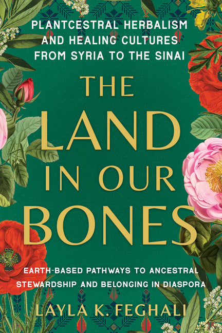 The Land in Our Bones: Plantcestral Herbalism and Healing Cultures from Syria to the Sinai--Earth-Basedpathways to Ancestral Stewardship and Belonging in