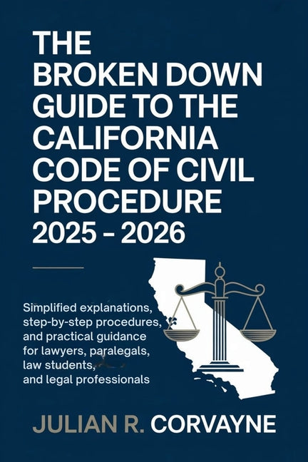 The Broken Down Guide to the California Code of Civil Procedure 2025 - 2026: Simplified Explanations, Step-by-Step Procedures, and Practical Guidance for