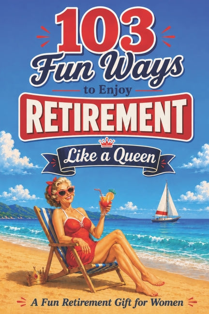 103 Fun Ways to Enjoy Retirement Like a Queen: A Unique Gift for Women Who Refuse to Be Ordinary