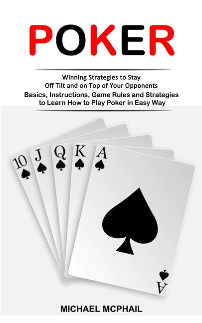 Poker: Winning Strategies to Stay Off Tilt and on Top of Your Opponents (Basics, Instructions, Game Rules and Strategies to Learn How to Play Poker in