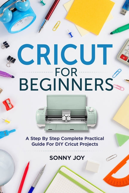 Cricut for Beginners: A Step by Step Complete Practical Guide for DIY Cricut Projects