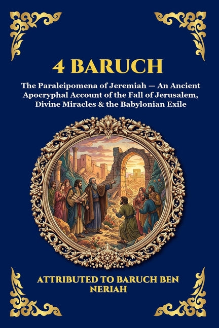 4 Baruch: The Paraleipomena of Jeremiah - An Ancient Apocryphal Account of the Fall of Jerusalem, Divine Miracles & the Babylonian Exile