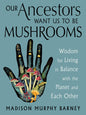 Our Ancestors Want Us to Be Mushrooms: Wisdom for Living in Balance with the Planet and Each Other