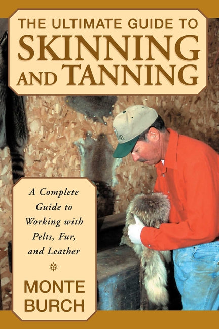 The Ultimate Guide to Skinning and Tanning: A Complete Guide to Working with Pelts, Fur, and Leather