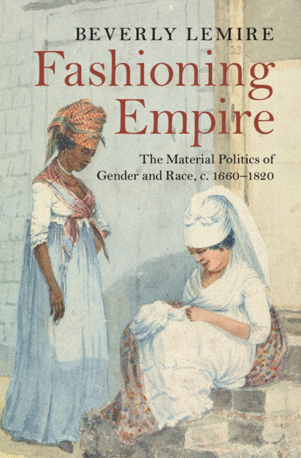 Fashioning Empire: The Material Politics of Gender and Race, C. 1660-1820