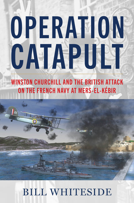 Operation Catapult: Winston Churchill and the British Attack on the French Navy at Mers-El-Kébir