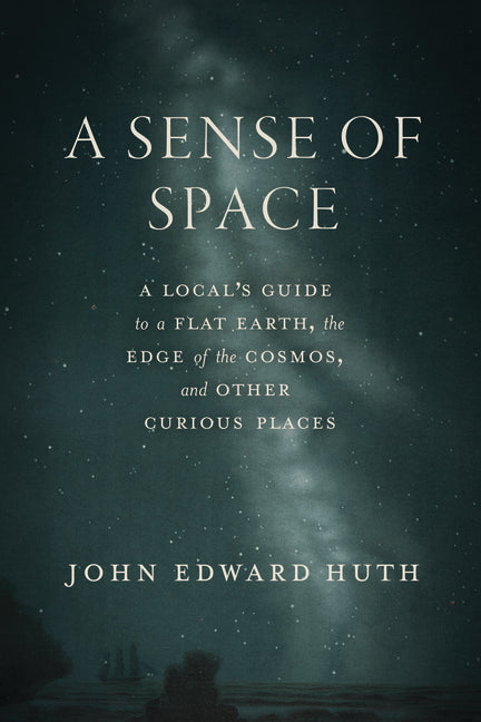 A Sense of Space: A Local's Guide to a Flat Earth, the Edge of the Cosmos, and Other Curious Places