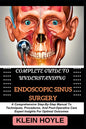Complete Guide to Understanding Endoscopic Sinus Surgery: A Comprehensive Step-By-Step Manual To Techniques, Procedures, And Post-Operative Care Exper