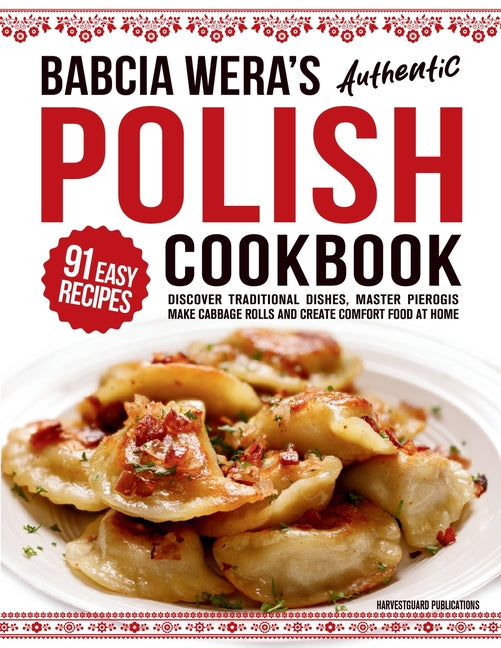 Babcia Wera's Authentic Polish Cookbook: Discover 91 Simple Recipes to Cook Traditional Dishes, Master Pierogis, Make Cabbage Rolls And Create Comfort