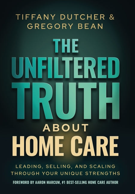 The Unfiltered Truth About Home Care: Leading, Selling, and Scaling Through Your Unique Strengths