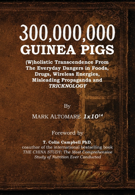 300,000,000 Guinea Pigs: (W)holistic Transcendence From The Everyday Dangers in Foods, Drugs, Wireless Energies, Misleading Propaganda, and TRICKNOLOG