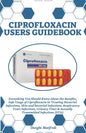 Ciprofloxacin Users Guidebook: Everything You Should Know About the Benefits, Safe Usage of Ciprofloxacin in Treating Bacterial Infections, Skin and
