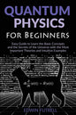Quantum Physics for Beginners: Easy Guide to Learn the Basic Concepts and the Secrets of the Universe with the Most Important Theories and Intuitive E
