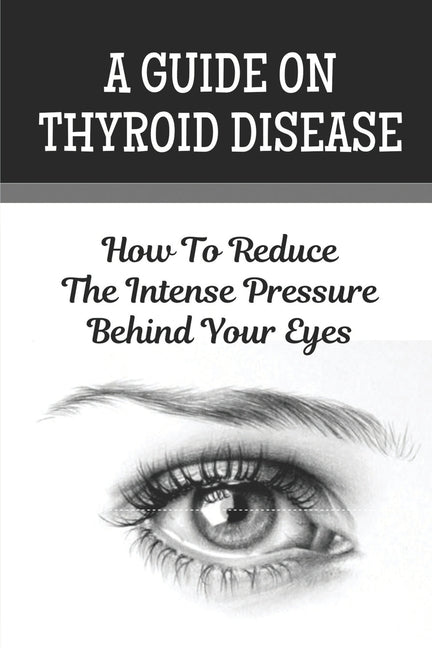 A Guide On Thyroid Disease: How To Reduce The Intense Pressure Behind Your Eyes