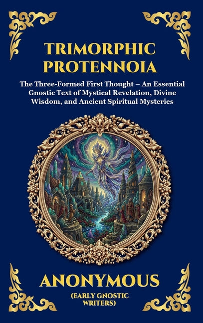 Trimorphic Protennoia: The Three-Formed First Thought - An Essential Gnostic Text of Mystical Revelation, Divine Wisdom, and Ancient Spiritual Mysteri