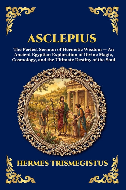 Asclepius: The Perfect Sermon of Hermetic Wisdom - An Ancient Egyptian Exploration of Divine Magic, Cosmology, and the Ultimate Destiny of the Soul (L